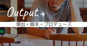 Output 演出・脚本・プロデュース